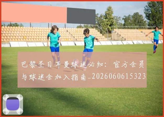 巴黎圣日耳曼球迷必知：官方会员与球迷会加入指南_20260606153238