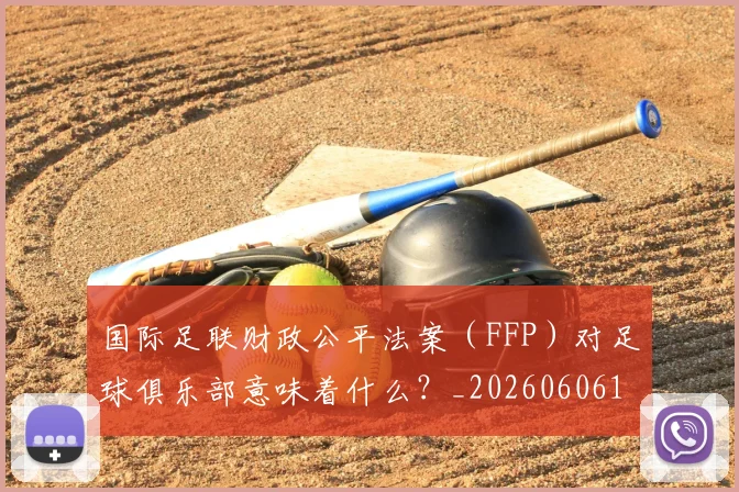 国际足联财政公平法案(FFP)对足球俱乐部意味着什么?_20260606153005
