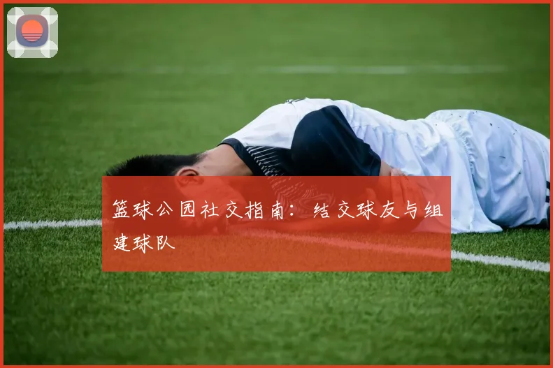 篮球公园社交指南:结交球友与组建球队