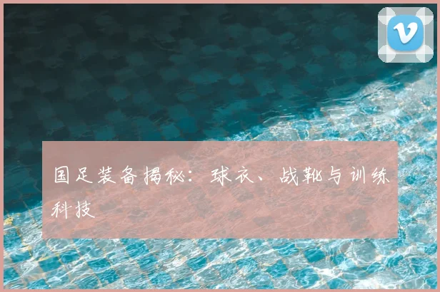 国足装备揭秘：球衣、战靴与训练科技