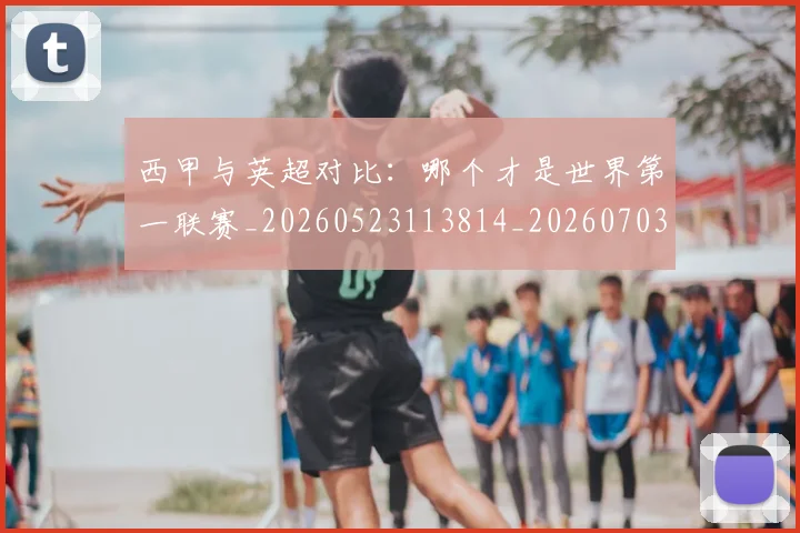 西甲与英超对比：哪个才是世界第一联赛_20260523113814_20260703181835