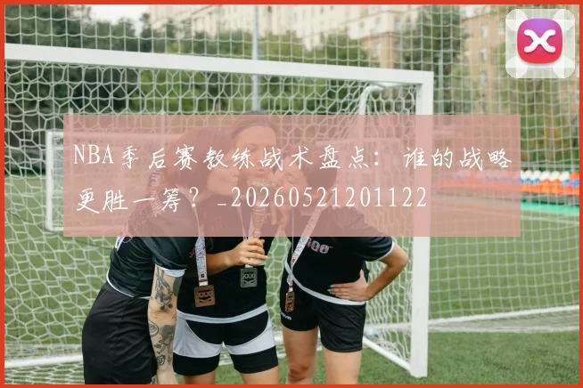 NBA季后赛教练战术盘点:谁的战略更胜一筹?_20260521201122
