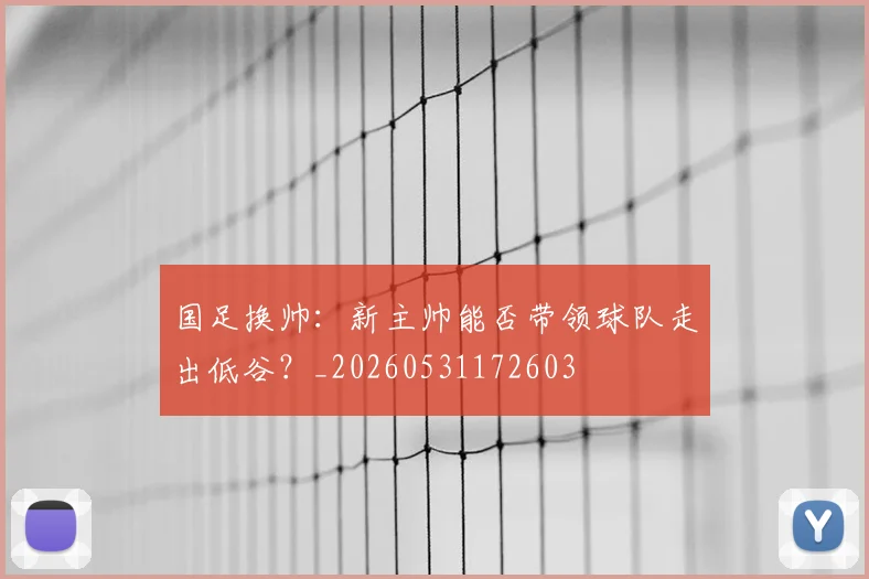 国足换帅：新主帅能否带领球队走出低谷？_20260531172603