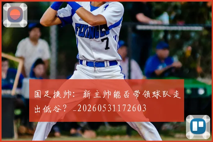 国足换帅:新主帅能否带领球队走出低谷?_20260531172603