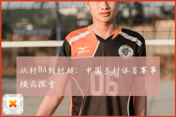 从村BA到村超:中国乡村体育赛事模式探索