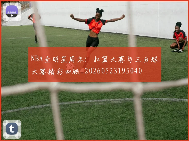 NBA全明星周末：扣篮大赛与三分球大赛精彩回顾_20260523195040