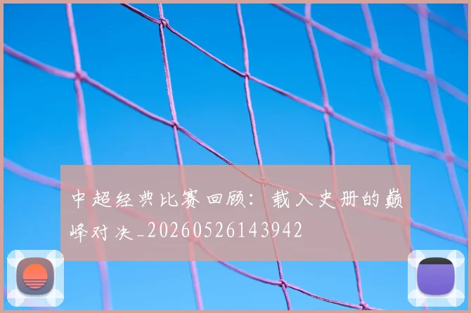 中超经典比赛回顾：载入史册的巅峰对决_20260526143942