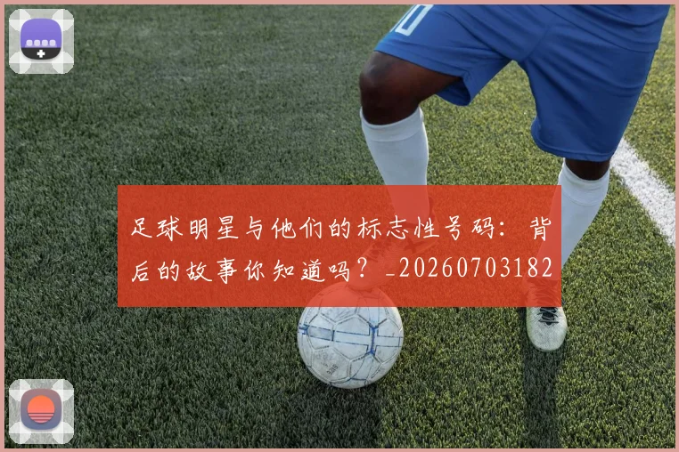 足球明星与他们的标志性号码：背后的故事你知道吗？_20260703182020