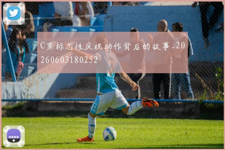 C罗标志性庆祝动作背后的故事_20260603180252