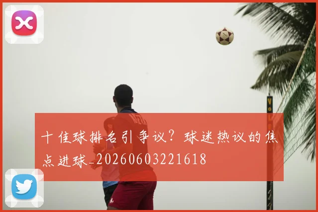 十佳球排名引争议？球迷热议的焦点进球_20260603221618
