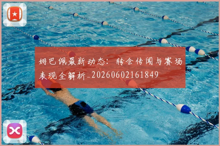姆巴佩最新动态：转会传闻与赛场表现全解析_20260602161849