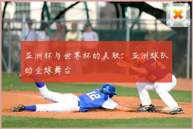 亚洲杯与世界杯的关联:亚洲球队的全球舞台