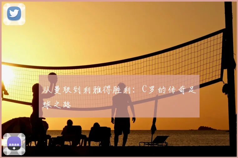 从曼联到利雅得胜利:C罗的传奇足球之路