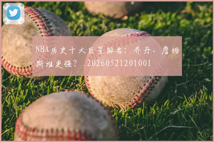 NBA历史十大巨星排名:乔丹、詹姆斯谁更强?_20260521201001