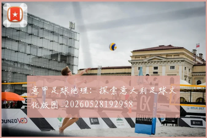意甲足球地理：探索意大利足球文化版图_20260528192958