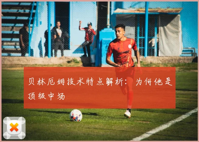贝林厄姆技术特点解析：为何他是顶级中场