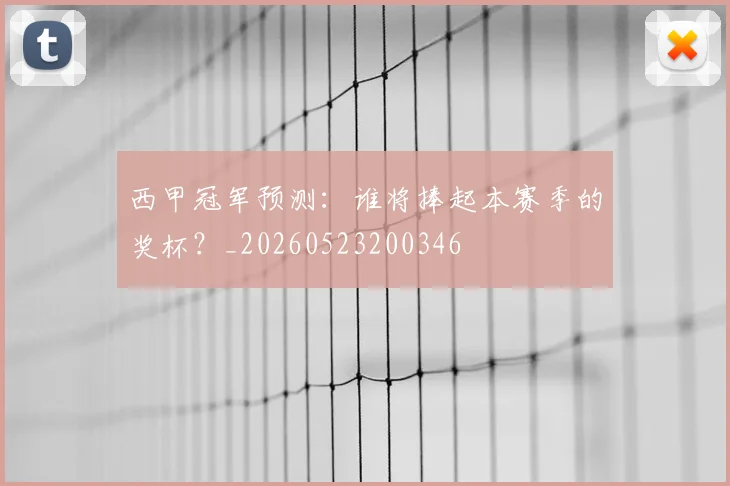 西甲冠军预测：谁将捧起本赛季的奖杯？_20260523200346