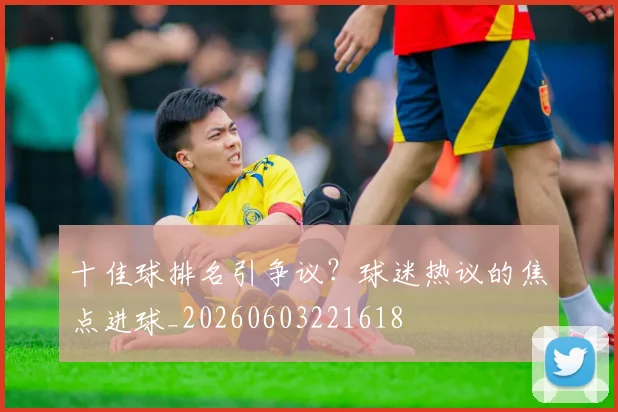 十佳球排名引争议?球迷热议的焦点进球_20260603221618