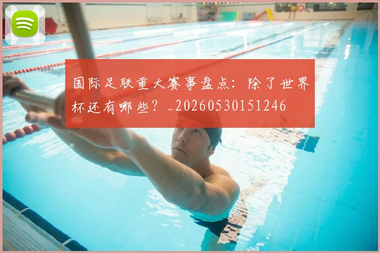 国际足联重大赛事盘点：除了世界杯还有哪些？_20260530151246