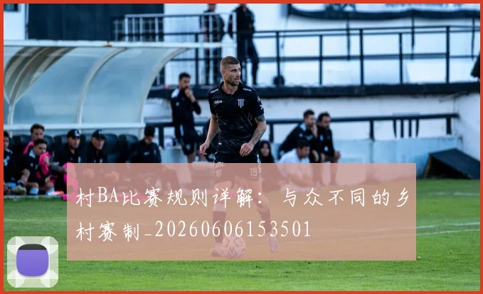 村BA比赛规则详解:与众不同的乡村赛制_20260606153501