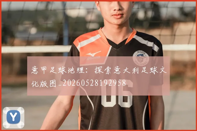 意甲足球地理:探索意大利足球文化版图_20260528192958