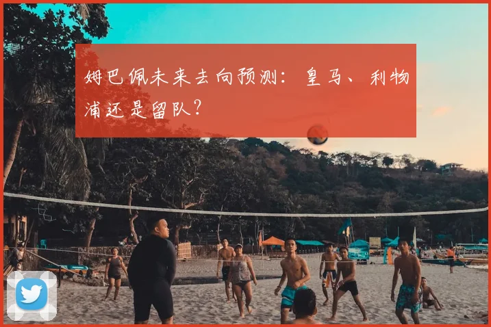 姆巴佩未来去向预测：皇马、利物浦还是留队？