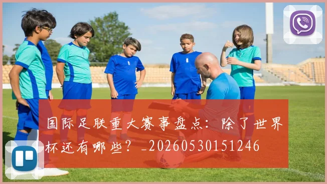 国际足联重大赛事盘点：除了世界杯还有哪些？_20260530151246
