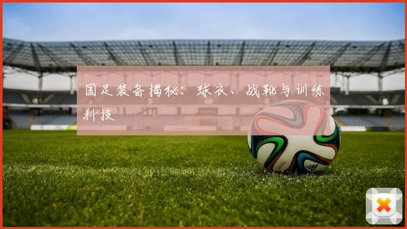 国足装备揭秘:球衣、战靴与训练科技