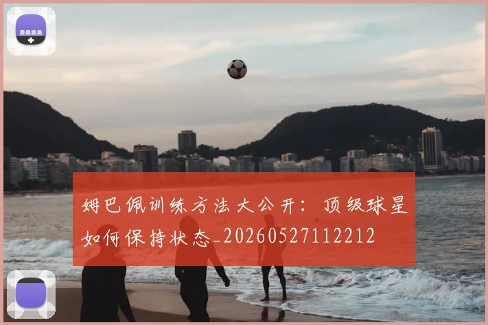 姆巴佩训练方法大公开：顶级球星如何保持状态_20260527112212