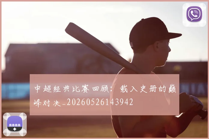 中超经典比赛回顾:载入史册的巅峰对决_20260526143942