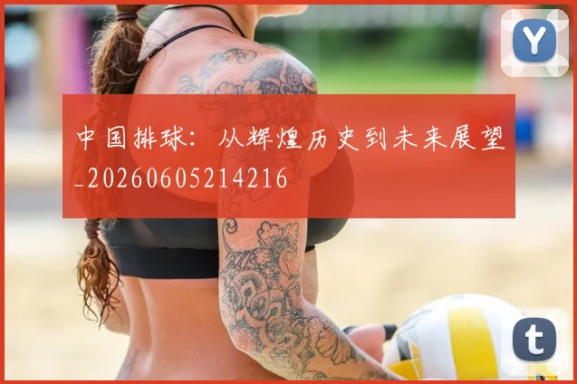 中国排球:从辉煌历史到未来展望_20260605214216