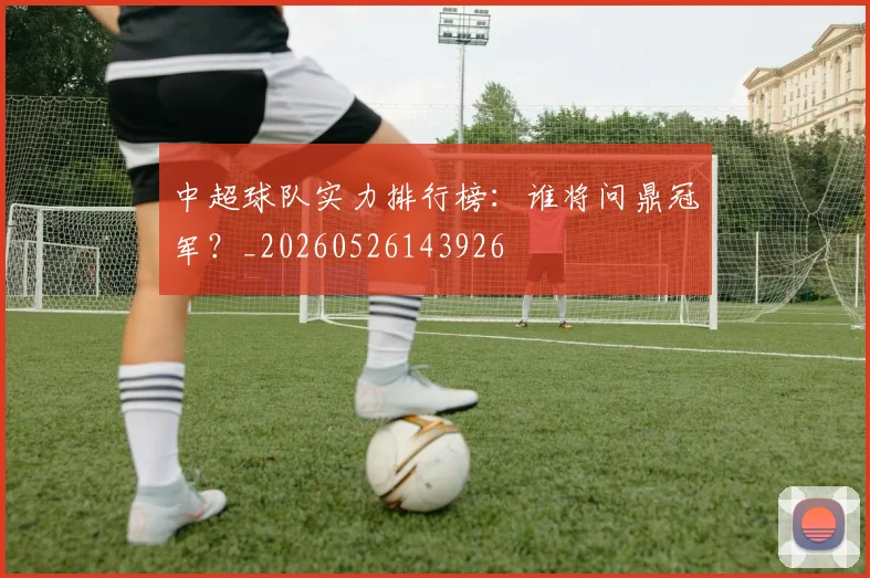 中超球队实力排行榜:谁将问鼎冠军?_20260526143926