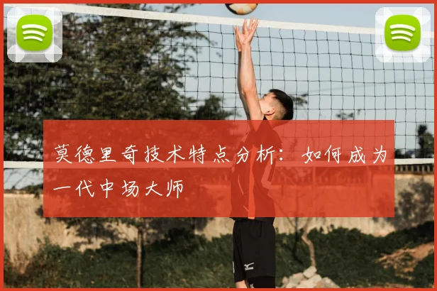 莫德里奇技术特点分析：如何成为一代中场大师
