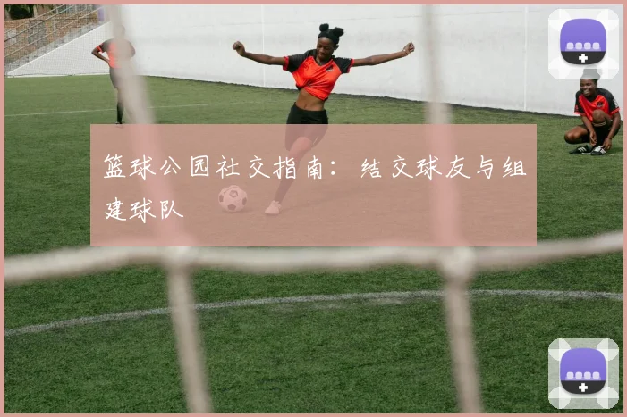 篮球公园社交指南：结交球友与组建球队