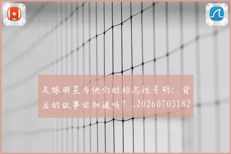 足球明星与他们的标志性号码:背后的故事你知道吗?_20260703182020