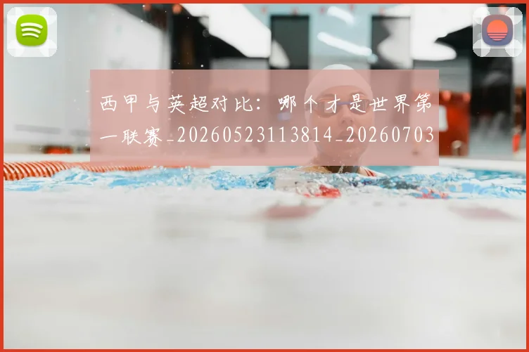 西甲与英超对比：哪个才是世界第一联赛_20260523113814_20260703181835
