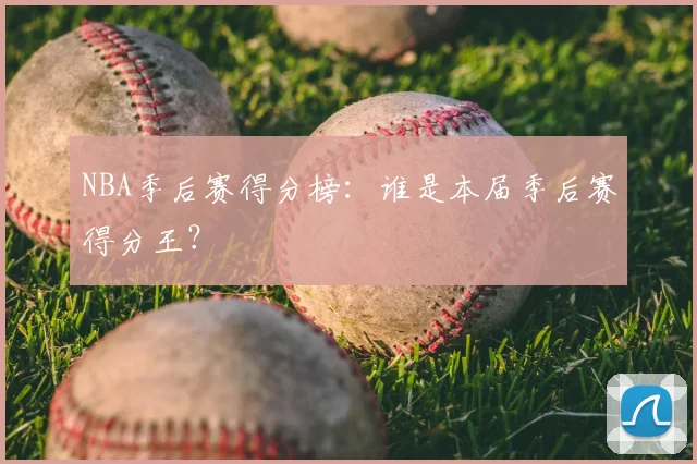 NBA季后赛得分榜:谁是本届季后赛得分王?