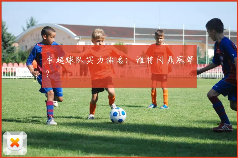 中超球队实力排名：谁将问鼎冠军？